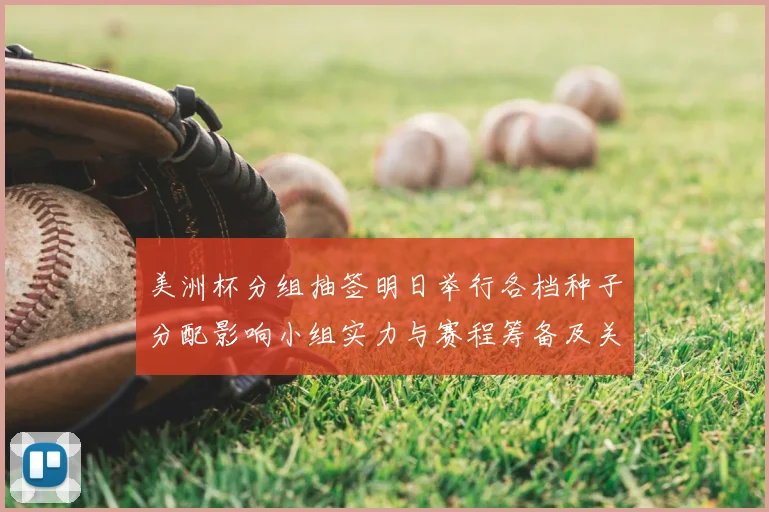美洲杯分组抽签明日举行各档种子分配影响小组实力与赛程筹备及关键看点