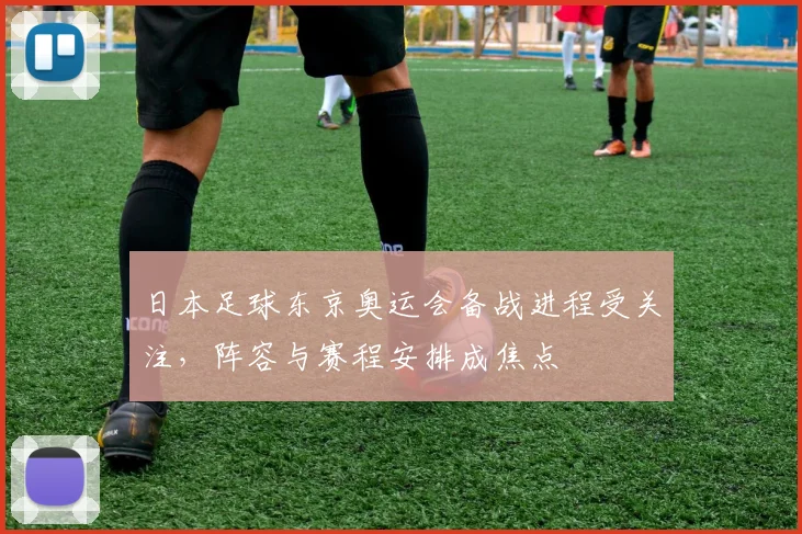 日本足球东京奥运会备战进程受关注，阵容与赛程安排成焦点