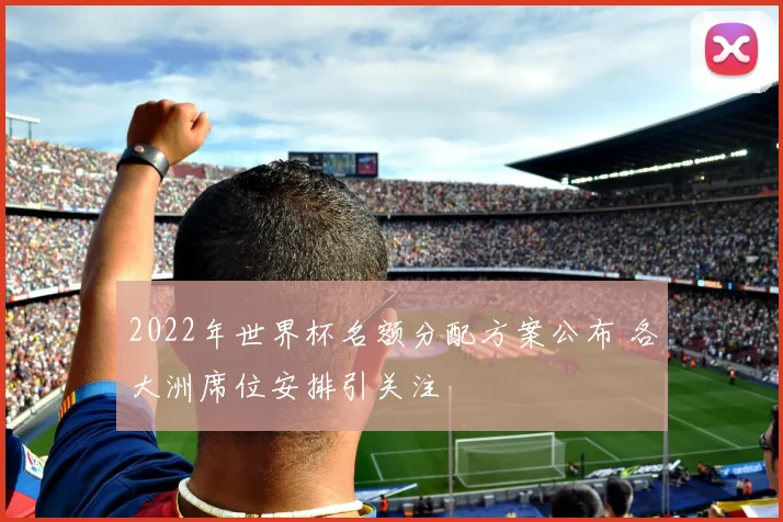 2022年世界杯名额分配方案公布 各大洲席位安排引关注