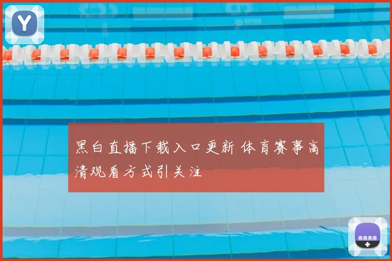 黑白直播下载入口更新 体育赛事高清观看方式引关注