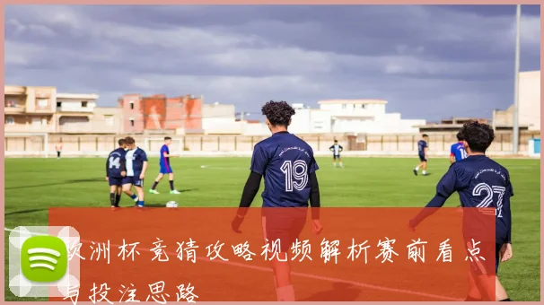 欧洲杯竞猜攻略视频解析赛前看点与投注思路