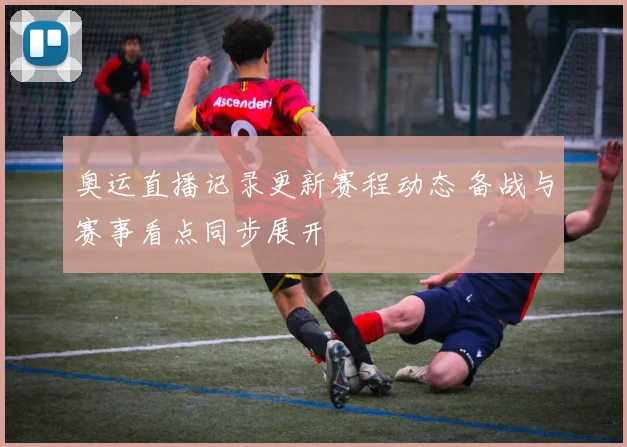 奥运直播记录更新赛程动态 备战与赛事看点同步展开