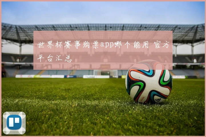 世界杯赛事购票app哪个能用 官方平台汇总
