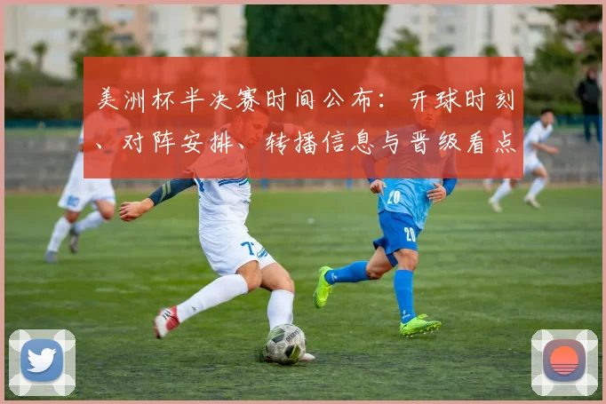 美洲杯半决赛时间公布：开球时刻、对阵安排、转播信息与晋级看点