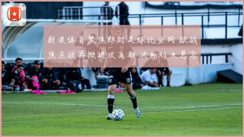 新浪体育聚焦即时足球比分网 欧战焦点战再掀进攻高潮 次轮对决悬念延续