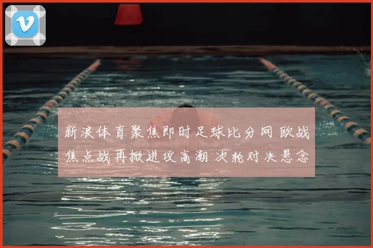 新浪体育聚焦即时足球比分网 欧战焦点战再掀进攻高潮 次轮对决悬念延续