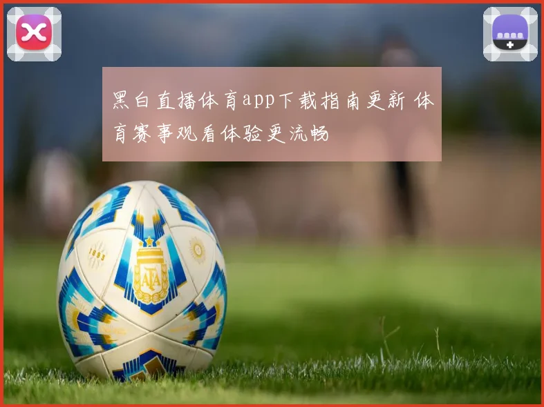 黑白直播体育app下载指南更新 体育赛事观看体验更流畅