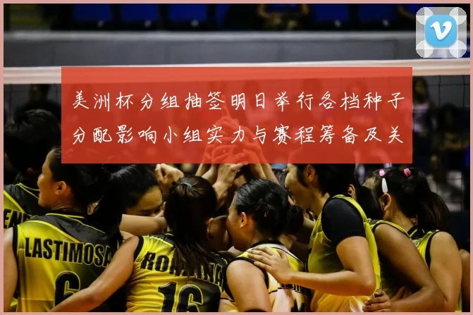 美洲杯分组抽签明日举行各档种子分配影响小组实力与赛程筹备及关键看点
