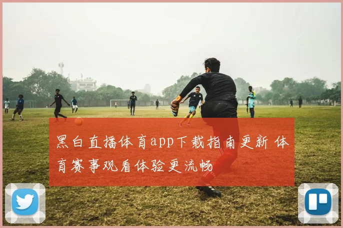 黑白直播体育app下载指南更新 体育赛事观看体验更流畅