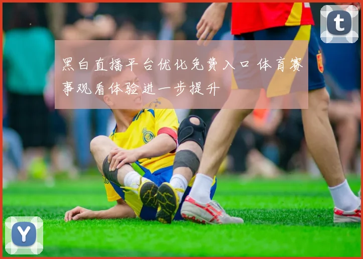 黑白直播平台优化免费入口 体育赛事观看体验进一步提升