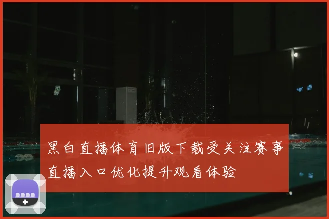 黑白直播体育旧版下载受关注赛事直播入口优化提升观看体验