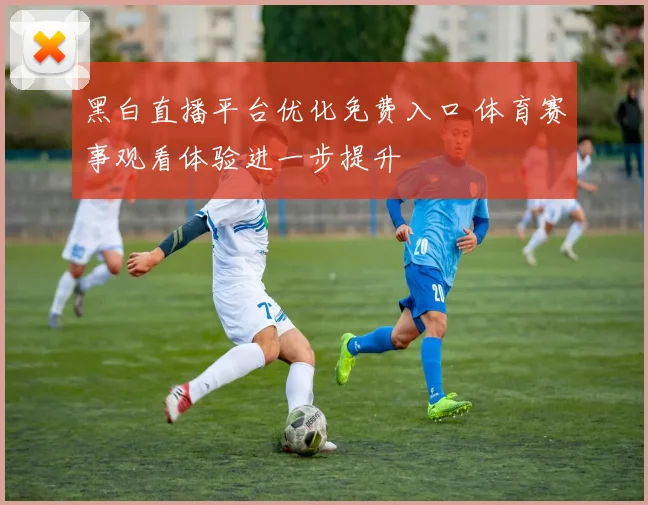 黑白直播平台优化免费入口 体育赛事观看体验进一步提升