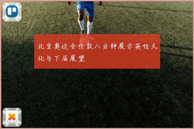 北京奥运会伦敦八分钟展示英伦文化与下届展望