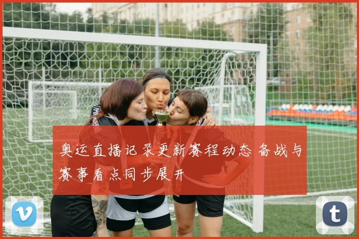 奥运直播记录更新赛程动态 备战与赛事看点同步展开