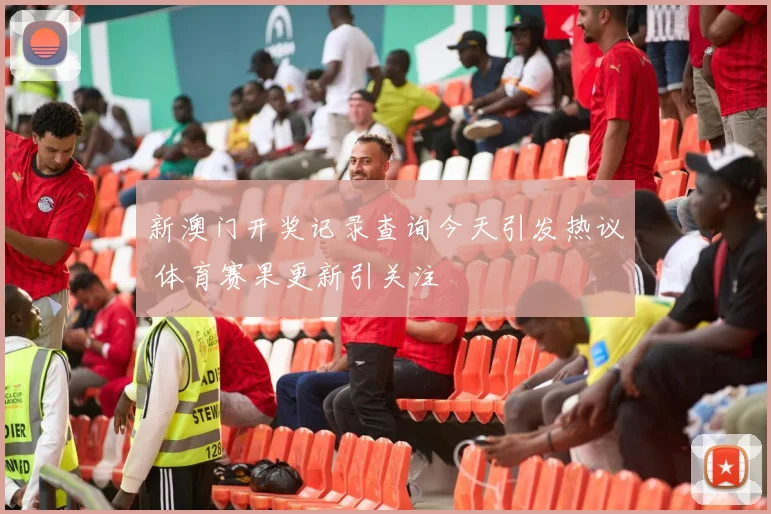 新澳门开奖记录查询今天引发热议 体育赛果更新引关注
