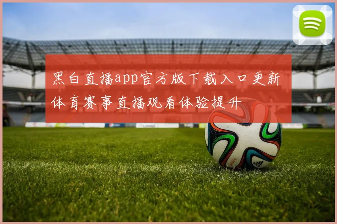 黑白直播app官方版下载入口更新 体育赛事直播观看体验提升