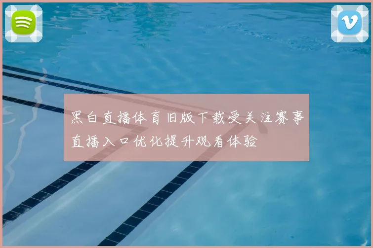 黑白直播体育旧版下载受关注赛事直播入口优化提升观看体验