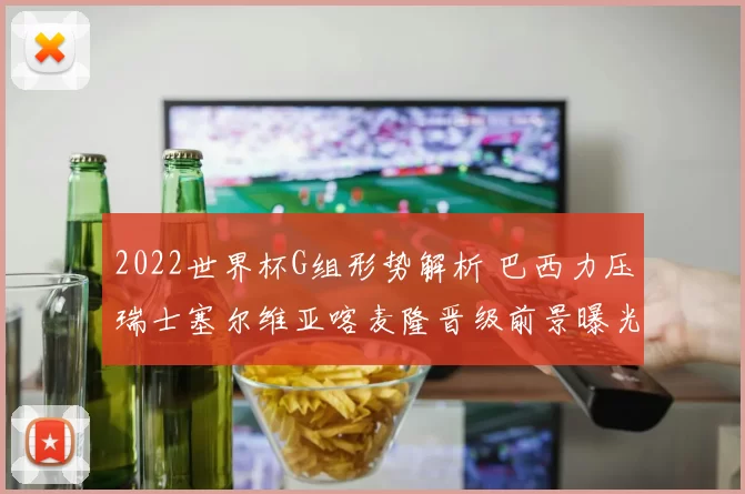 2022世界杯G组形势解析 巴西力压瑞士塞尔维亚喀麦隆晋级前景曝光