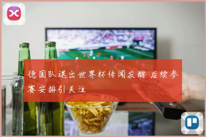 德国队退出世界杯传闻发酵 后续参赛安排引关注