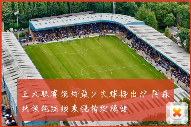五大联赛场均最少失球榜出炉 阿森纳领跑防线表现持续稳健