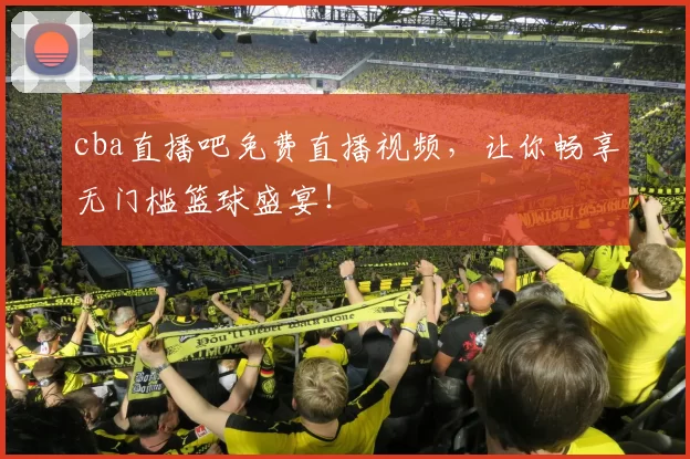 cba直播吧免费直播视频，让你畅享无门槛篮球盛宴！