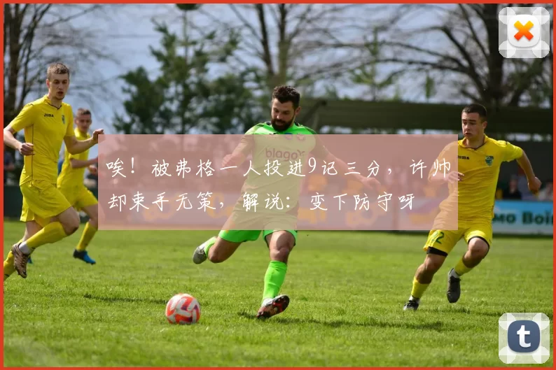 唉！被弗格一人投进9记三分，许帅却束手无策，解说：变下防守呀