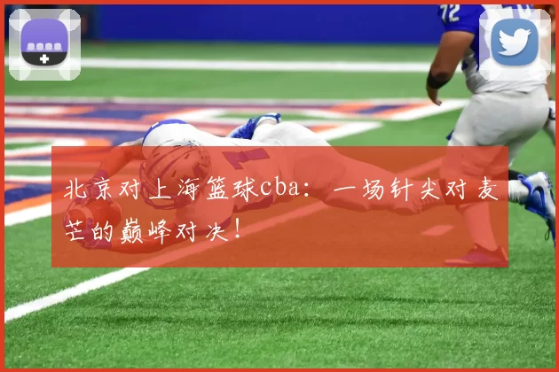 北京对上海篮球cba：一场针尖对麦芒的巅峰对决！